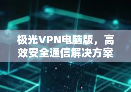 极光VPN电脑版，高效安全通信解决方案