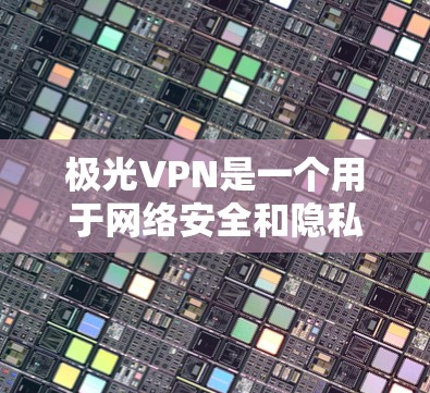 极光VPN是一个用于网络安全和隐私保护的VPN服务，提供了多种服务，包括但不限于网络加密、匿名上网、跨地区访问等。以下是关于极光VPN安卓版的一些详细信息和使用指南