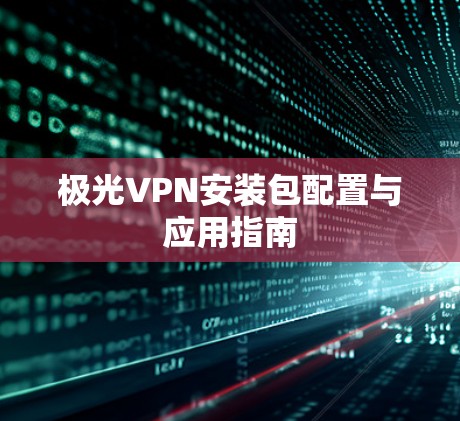 极光VPN安装包配置与应用指南