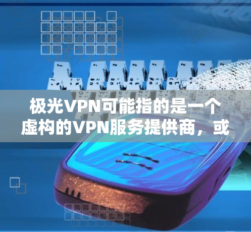 极光VPN可能指的是一个虚构的VPN服务提供商，或者是一个特定品牌的VPN产品。如果你指的是某个具体的VPN服务，请提供更多的背景信息，以便我能够给出更准确的解答