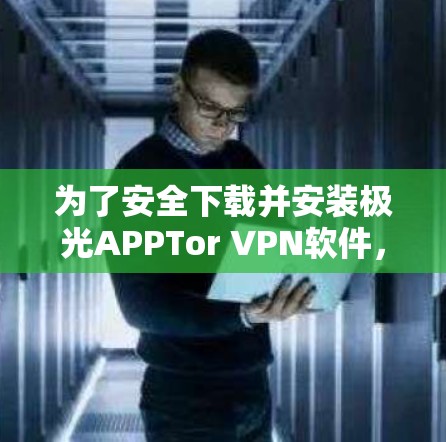 为了安全下载并安装极光APPTor VPN软件，请按照以下步骤操作