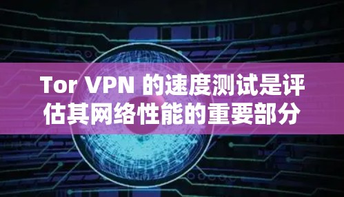 Tor VPN 的速度测试是评估其网络性能的重要部分。以下是对Tor VPN速度测试的分步说明