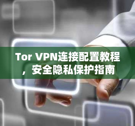 Tor VPN连接配置教程，安全隐私保护指南