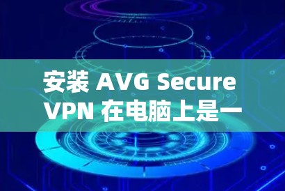 安装 AVG Secure VPN 在电脑上是一个简单的过程。以下是详细的步骤指南