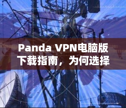 Panda VPN电脑版下载指南，为何选择Panda VPN？