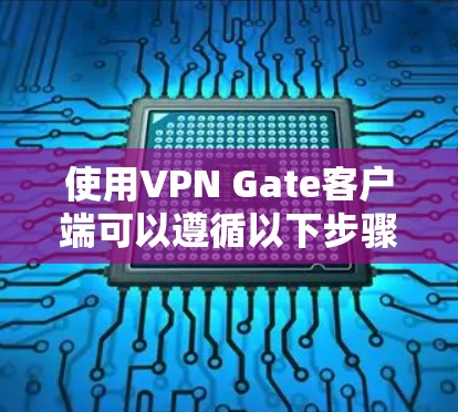 使用VPN Gate客户端可以遵循以下步骤