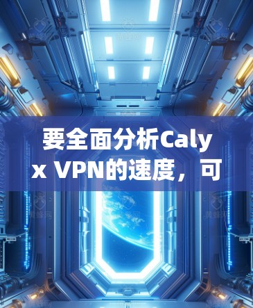 要全面分析Calyx VPN的速度，可以从以下几个方面进行评估
