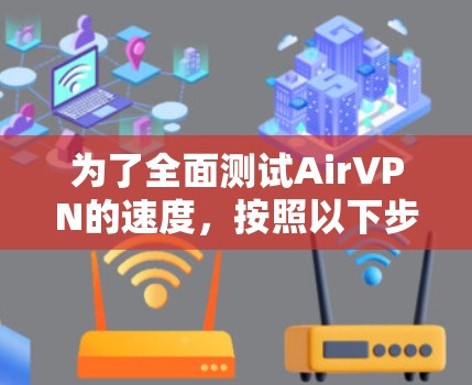 为了全面测试AirVPN的速度，按照以下步骤进行