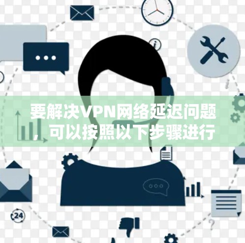 要解决VPN网络延迟问题，可以按照以下步骤进行排查和优化
