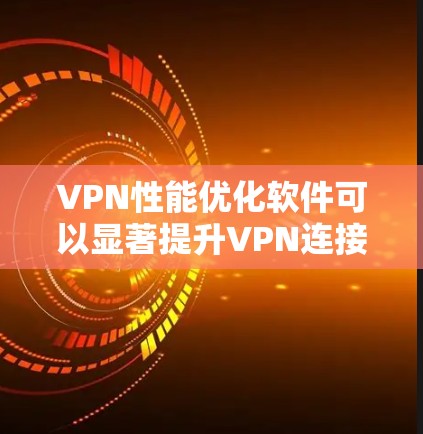 VPN性能优化软件可以显著提升VPN连接的速度和稳定性，减少延迟和数据丢失。以下是优化VPN性能的关键点和推荐的软件