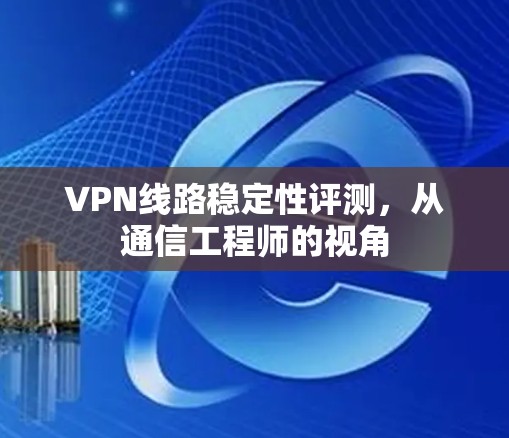 VPN线路稳定性评测，从通信工程师的视角