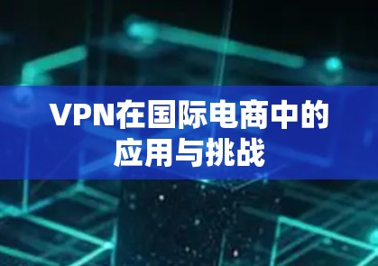VPN在国际电商中的应用与挑战