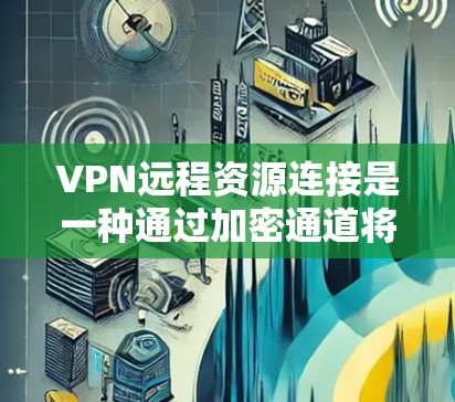 VPN远程资源连接是一种通过加密通道将设备连接到远程网络，访问共享资源的方式。以下是对VPN远程资源连接的详细分步解释