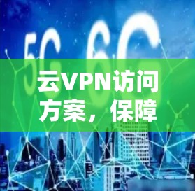云VPN访问方案，保障数据安全与网络稳定