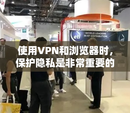 使用VPN和浏览器时，保护隐私是非常重要的。以下是一些实用的建议，帮助您更好地保护隐私