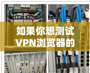 如果你想测试VPN浏览器的速度，以下是一些方法和建议，可以帮助你更好地了解和优化VPN的速度