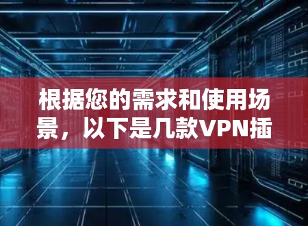 根据您的需求和使用场景，以下是几款VPN插件的推荐