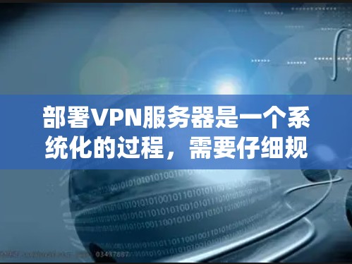 部署VPN服务器是一个系统化的过程，需要仔细规划和执行。以下是分步骤的指导，帮助您顺利完成VPN服务器的配置