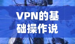 VPN的基础操作说明可以分为以下几个主要步骤