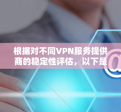 根据对不同VPN服务提供商的稳定性评估，以下是基于用户反馈和专业评测的排名，结合连接成功率、延迟、丢包率等因素