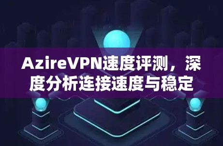 AzireVPN速度评测，深度分析连接速度与稳定性