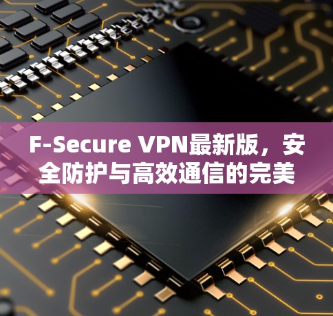 F-Secure VPN最新版，安全防护与高效通信的完美融合