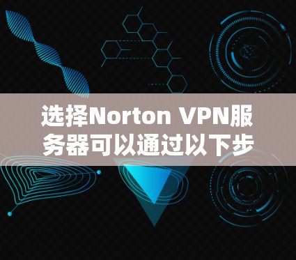 选择Norton VPN服务器可以通过以下步骤进行