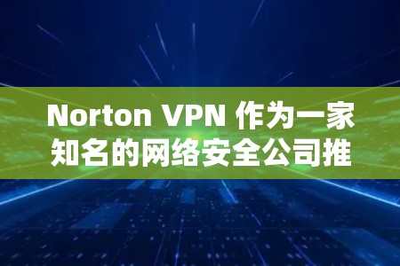 Norton VPN 作为一家知名的网络安全公司推出的虚拟专用网络（VPN）服务，确实提供了一定的隐私保护功能。以下是 Norton VPN 在隐私保护方面的主要特点和功能