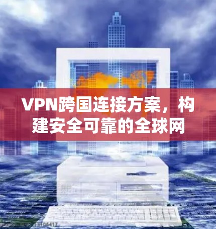 VPN跨国连接方案，构建安全可靠的全球网络通道
