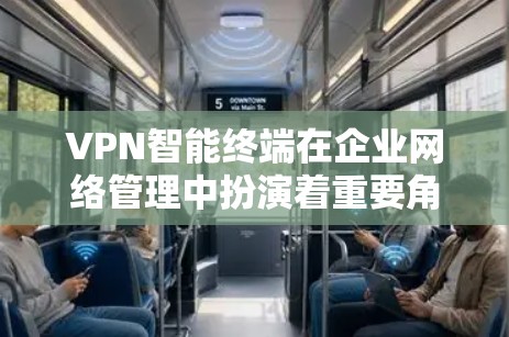 VPN智能终端在企业网络管理中扮演着重要角色，提供了多种功能和支持。以下是对VPN智能终端支持情况的详细分析