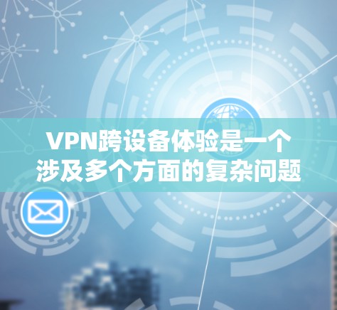 VPN跨设备体验是一个涉及多个方面的复杂问题，需要从设备兼容性、登录流程、数据同步、安全性、性能、支持和用户体验等多个维度进行分析。以下是对VPN跨设备体验的详细分析和总结