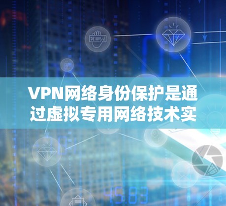 VPN网络身份保护是通过虚拟专用网络技术实现的多方面安全措施，旨在保障用户数据和网络访问的安全。以下是VPN网络身份保护的详细分析和总结