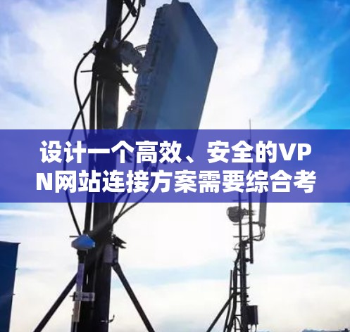 设计一个高效、安全的VPN网站连接方案需要综合考虑多个关键因素。以下是一个结构化的方案概述，涵盖各个重要方面