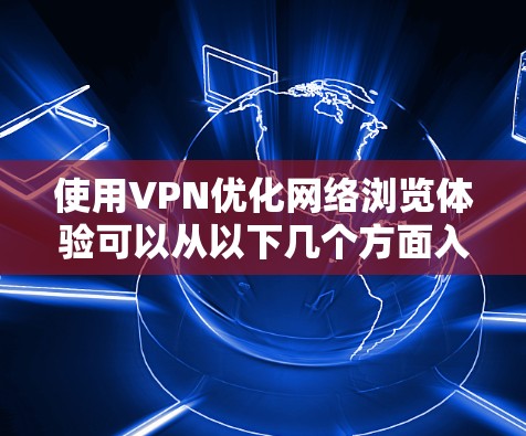 使用VPN优化网络浏览体验可以从以下几个方面入手