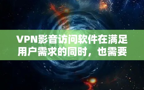 VPN影音访问软件在满足用户需求的同时，也需要考虑其功能、隐私保护、安装设置、价格等多个方面。以下是对几款主要软件的分析和建议