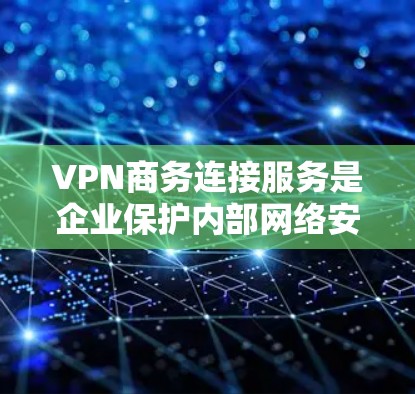 VPN商务连接服务是企业保护内部网络安全、允许远程访问和扩展网络的重要工具。以下是对VPN商务连接服务的详细总结