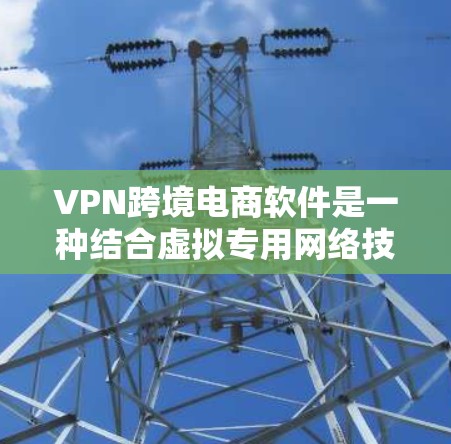 VPN跨境电商软件是一种结合虚拟专用网络技术和跨境电商的解决方案，旨在帮助企业在跨国运营中保护数据安全、遵守法规并优化网络性能。以下是对该软件的详细分析