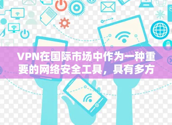 VPN在国际市场中作为一种重要的网络安全工具，具有多方面的应用和优势。以下是对VPN在国际市场中应用的详细分析