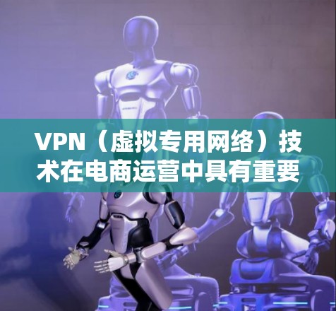 VPN（虚拟专用网络）技术在电商运营中具有重要的应用价值，尤其是在跨境电商、数据隐私保护、成本优化以及市场拓展等方面。以下是VPN在电商运营中的主要应用场景和优势