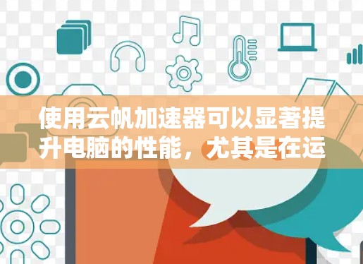 使用云帆加速器可以显著提升电脑的性能，尤其是在运行图形密集型应用和专业软件时。以下是对云帆加速器电脑端使用情况的详细分析和建议