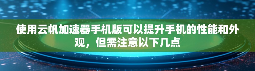 使用云帆加速器手机版可以提升手机的性能和外观，但需注意以下几点