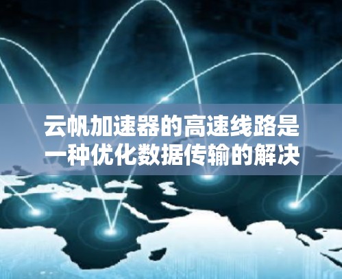 云帆加速器的高速线路是一种优化数据传输的解决方案，旨在提升云计算和大数据环境中的性能。以下是对其工作原理和优势的详细分析