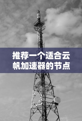 推荐一个适合云帆加速器的节点，需要综合考虑多个因素。以下是详细的步骤