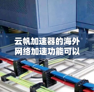 云帆加速器的海外网络加速功能可以通过以下步骤实现，以确保高效、安全地处理跨国数据传输