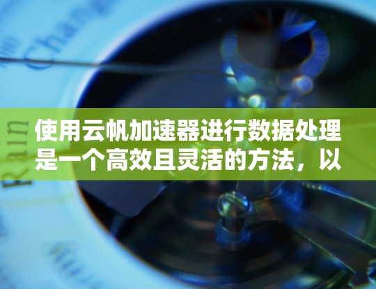 使用云帆加速器进行数据处理是一个高效且灵活的方法，以下是详细的步骤指南，帮助您顺利完成配置和使用