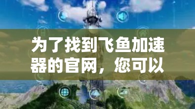 为了找到飞鱼加速器的官网，您可以按照以下步骤进行