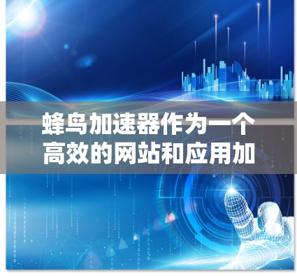 蜂鸟加速器作为一个高效的网站和应用加速工具，其用户体验是提升用户满意度和产品吸引力的关键因素。以下是对蜂鸟加速器用户体验的详细分析