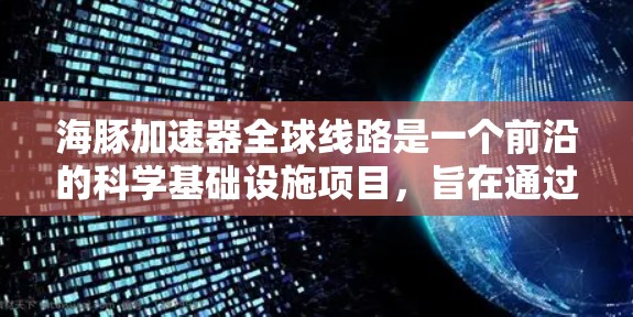 海豚加速器全球线路是一个前沿的科学基础设施项目，旨在通过全球协作提升高能物理研究和相关科学领域的效率。以下是对该项目的详细分析