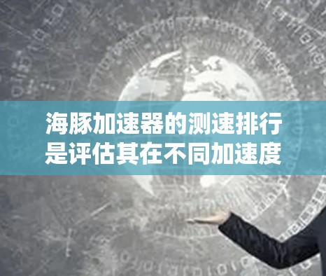 海豚加速器的测速排行是评估其在不同加速度条件下的测速精度和可靠性的过程，帮助用户根据需求选择合适的设备或优化系统设计。以下是对这一概念的详细解释