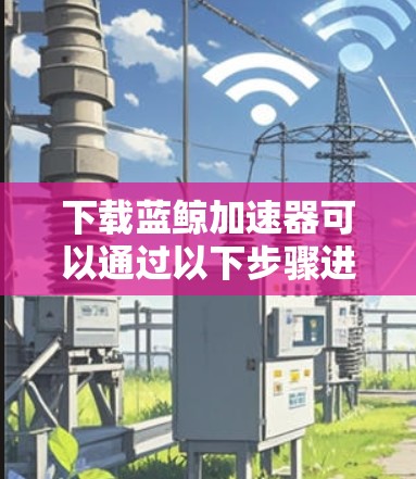 下载蓝鲸加速器可以通过以下步骤进行